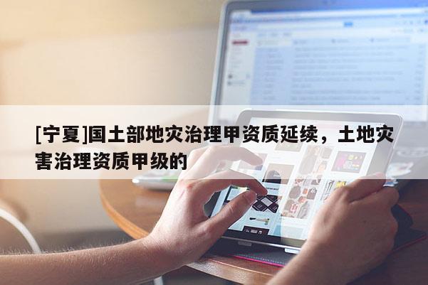 [寧夏]國土部地災(zāi)治理甲資質(zhì)延續(xù)，土地災(zāi)害治理資質(zhì)甲級的