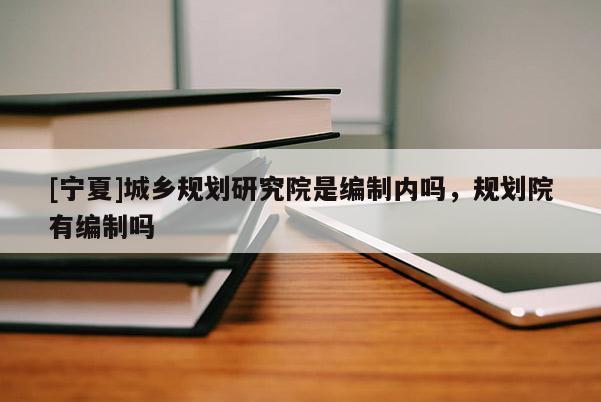 [寧夏]城鄉(xiāng)規(guī)劃研究院是編制內(nèi)嗎，規(guī)劃院有編制嗎