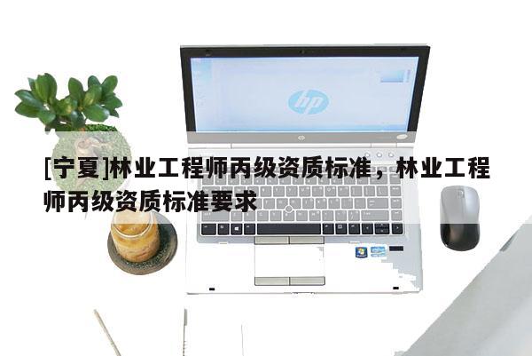 [寧夏]林業(yè)工程師丙級(jí)資質(zhì)標(biāo)準(zhǔn)，林業(yè)工程師丙級(jí)資質(zhì)標(biāo)準(zhǔn)要求