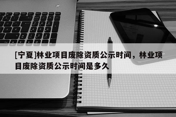 [寧夏]林業(yè)項目廢除資質(zhì)公示時間，林業(yè)項目廢除資質(zhì)公示時間是多久