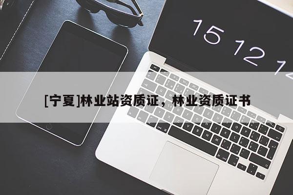 [寧夏]林業(yè)站資質(zhì)證，林業(yè)資質(zhì)證書
