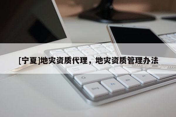 [寧夏]地災(zāi)資質(zhì)代理，地災(zāi)資質(zhì)管理辦法