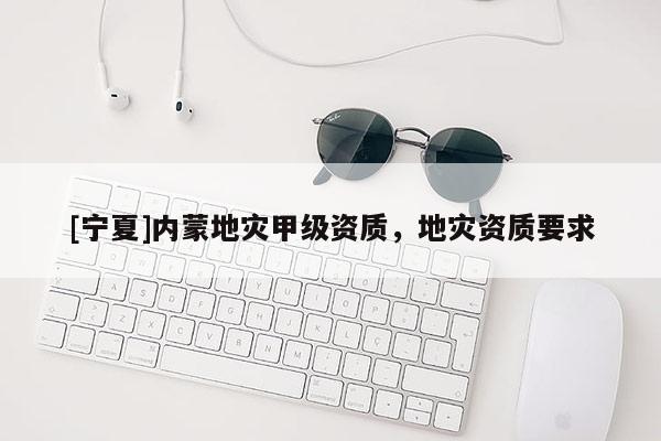 [寧夏]內(nèi)蒙地災(zāi)甲級資質(zhì)，地災(zāi)資質(zhì)要求