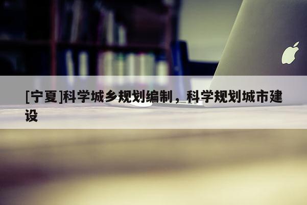 [寧夏]科學(xué)城鄉(xiāng)規(guī)劃編制，科學(xué)規(guī)劃城市建設(shè)