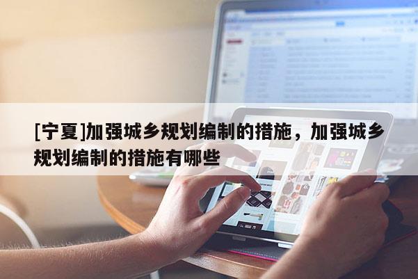 [寧夏]加強(qiáng)城鄉(xiāng)規(guī)劃編制的措施，加強(qiáng)城鄉(xiāng)規(guī)劃編制的措施有哪些