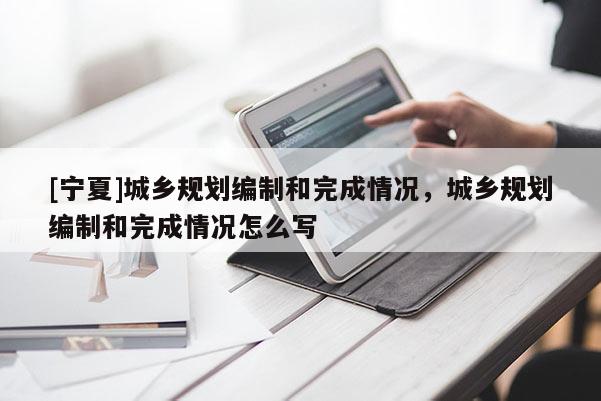 [寧夏]城鄉(xiāng)規(guī)劃編制和完成情況，城鄉(xiāng)規(guī)劃編制和完成情況怎么寫