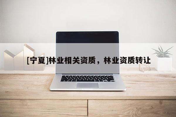 [寧夏]林業(yè)相關(guān)資質(zhì)，林業(yè)資質(zhì)轉(zhuǎn)讓