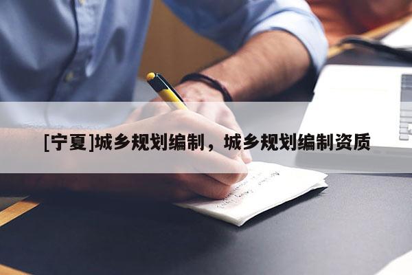 [寧夏]城鄉(xiāng)規(guī)劃編制，城鄉(xiāng)規(guī)劃編制資質(zhì)