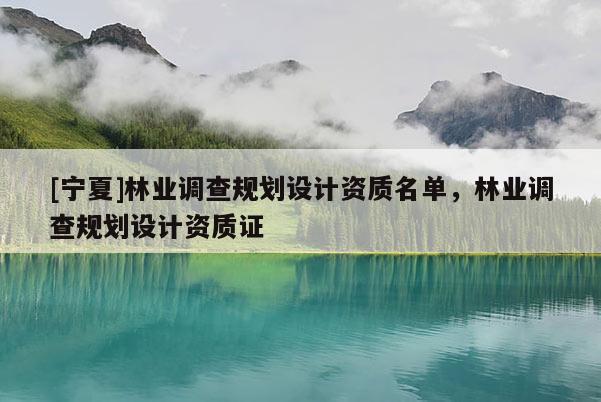 [寧夏]林業(yè)調(diào)查規(guī)劃設(shè)計(jì)資質(zhì)名單，林業(yè)調(diào)查規(guī)劃設(shè)計(jì)資質(zhì)證