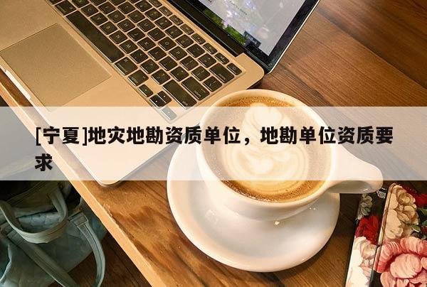 [寧夏]地災(zāi)地勘資質(zhì)單位，地勘單位資質(zhì)要求