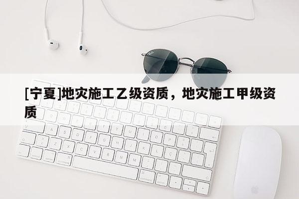 [寧夏]地災(zāi)施工乙級資質(zhì)，地災(zāi)施工甲級資質(zhì)
