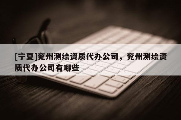 [寧夏]兗州測繪資質(zhì)代辦公司，兗州測繪資質(zhì)代辦公司有哪些
