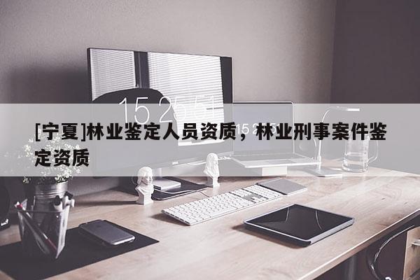 [寧夏]林業(yè)鑒定人員資質(zhì)，林業(yè)刑事案件鑒定資質(zhì)