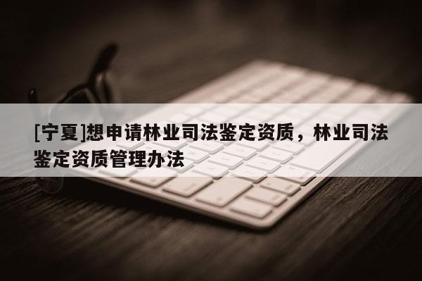 [寧夏]想申請林業(yè)司法鑒定資質(zhì)，林業(yè)司法鑒定資質(zhì)管理辦法