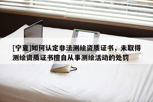 [寧夏]如何認(rèn)定非法測繪資質(zhì)證書，未取得測繪資質(zhì)證書擅自從事測繪活動的處罰