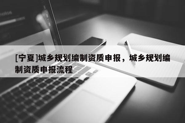 [寧夏]城鄉(xiāng)規(guī)劃編制資質(zhì)申報(bào)，城鄉(xiāng)規(guī)劃編制資質(zhì)申報(bào)流程