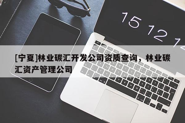 [寧夏]林業(yè)碳匯開發(fā)公司資質(zhì)查詢，林業(yè)碳匯資產(chǎn)管理公司