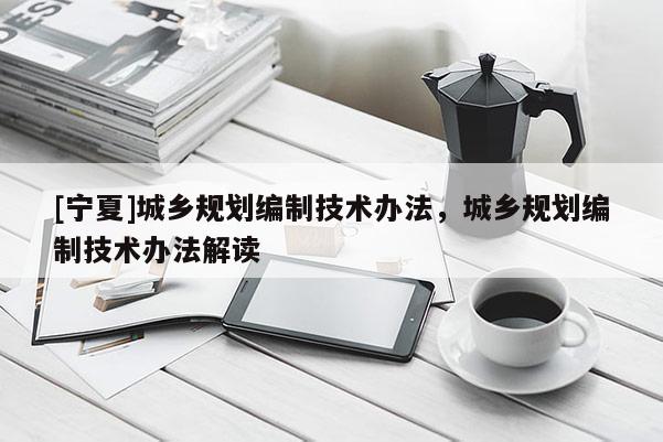 [寧夏]城鄉(xiāng)規(guī)劃編制技術(shù)辦法，城鄉(xiāng)規(guī)劃編制技術(shù)辦法解讀