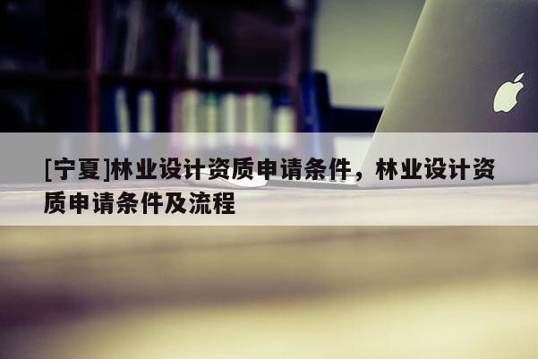 [寧夏]林業(yè)設計資質申請條件，林業(yè)設計資質申請條件及流程