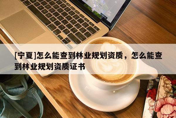 [寧夏]怎么能查到林業(yè)規(guī)劃資質(zhì)，怎么能查到林業(yè)規(guī)劃資質(zhì)證書