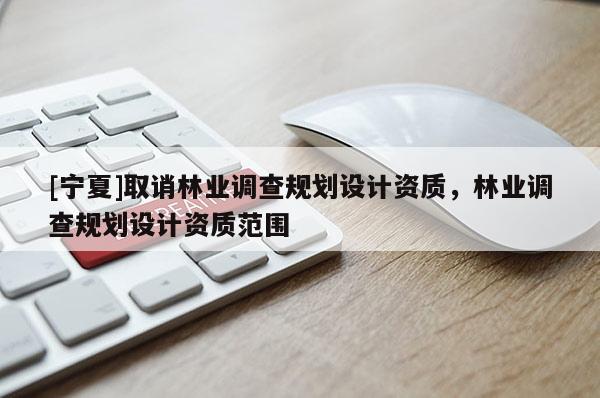 [寧夏]取誚林業(yè)調(diào)查規(guī)劃設計資質(zhì)，林業(yè)調(diào)查規(guī)劃設計資質(zhì)范圍