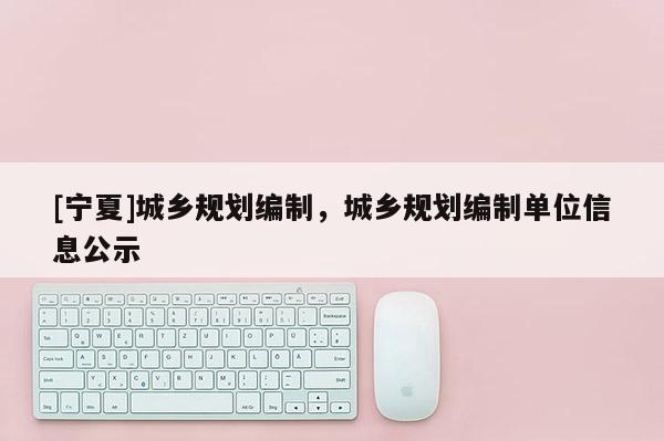 [寧夏]城鄉(xiāng)規(guī)劃編制，城鄉(xiāng)規(guī)劃編制單位信息公示