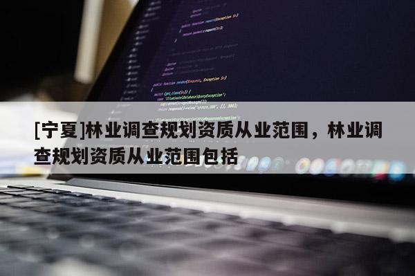 [寧夏]林業(yè)調(diào)查規(guī)劃資質(zhì)從業(yè)范圍，林業(yè)調(diào)查規(guī)劃資質(zhì)從業(yè)范圍包括