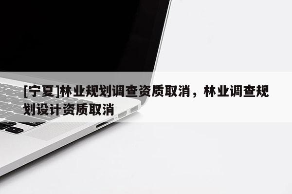 [寧夏]林業(yè)規(guī)劃調(diào)查資質(zhì)取消，林業(yè)調(diào)查規(guī)劃設(shè)計資質(zhì)取消