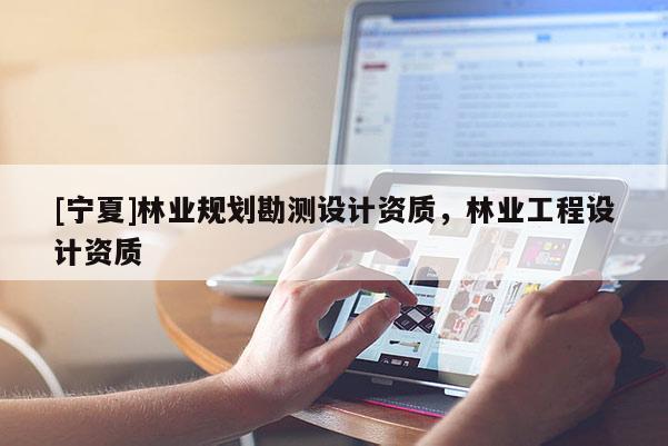 [寧夏]林業(yè)規(guī)劃勘測(cè)設(shè)計(jì)資質(zhì)，林業(yè)工程設(shè)計(jì)資質(zhì)