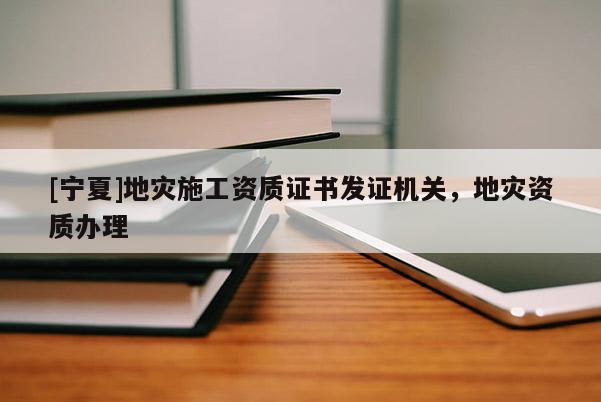 [寧夏]地災施工資質證書發(fā)證機關，地災資質辦理