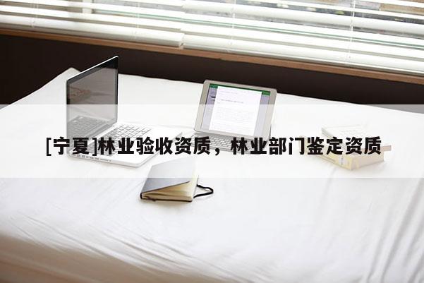 [寧夏]林業(yè)驗收資質(zhì)，林業(yè)部門鑒定資質(zhì)