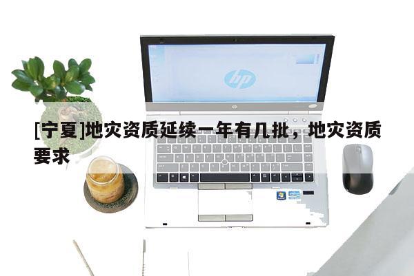 [寧夏]地災(zāi)資質(zhì)延續(xù)一年有幾批，地災(zāi)資質(zhì)要求