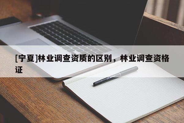 [寧夏]林業(yè)調(diào)查資質(zhì)的區(qū)別，林業(yè)調(diào)查資格證