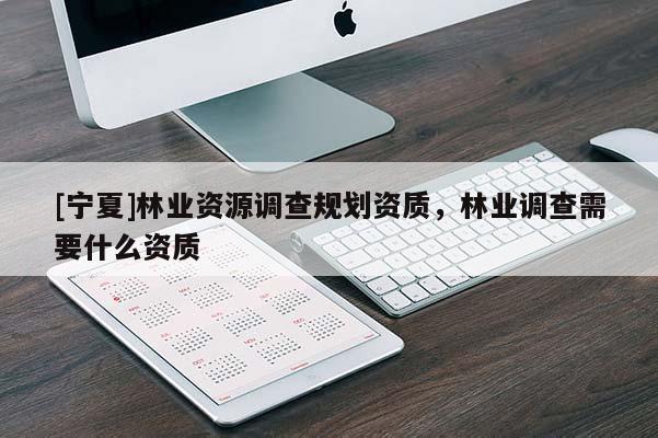 [寧夏]林業(yè)資源調(diào)查規(guī)劃資質(zhì)，林業(yè)調(diào)查需要什么資質(zhì)