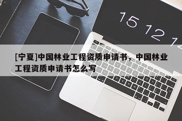 [寧夏]中國(guó)林業(yè)工程資質(zhì)申請(qǐng)書，中國(guó)林業(yè)工程資質(zhì)申請(qǐng)書怎么寫