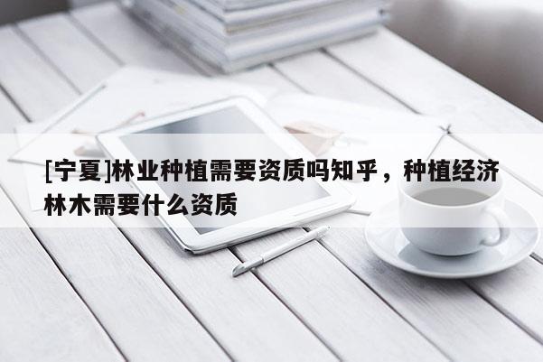 [寧夏]林業(yè)種植需要資質(zhì)嗎知乎，種植經(jīng)濟(jì)林木需要什么資質(zhì)