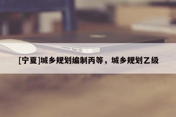 [寧夏]城鄉(xiāng)規(guī)劃編制丙等，城鄉(xiāng)規(guī)劃乙級(jí)