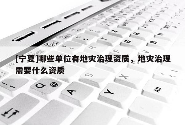 [寧夏]哪些單位有地災治理資質，地災治理需要什么資質