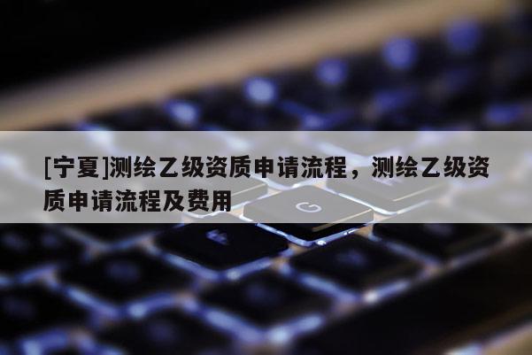 [寧夏]測(cè)繪乙級(jí)資質(zhì)申請(qǐng)流程，測(cè)繪乙級(jí)資質(zhì)申請(qǐng)流程及費(fèi)用
