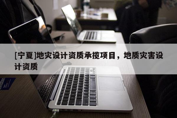 [寧夏]地災設計資質(zhì)承攬項目，地質(zhì)災害設計資質(zhì)