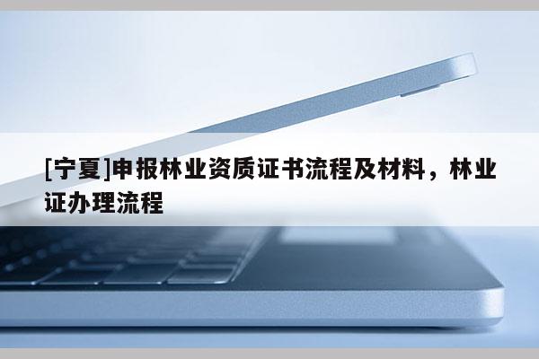 [寧夏]申報林業(yè)資質(zhì)證書流程及材料，林業(yè)證辦理流程