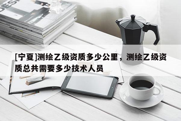 [寧夏]測繪乙級資質(zhì)多少公里，測繪乙級資質(zhì)總共需要多少技術(shù)人員