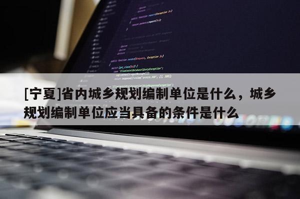[寧夏]省內(nèi)城鄉(xiāng)規(guī)劃編制單位是什么，城鄉(xiāng)規(guī)劃編制單位應(yīng)當具備的條件是什么