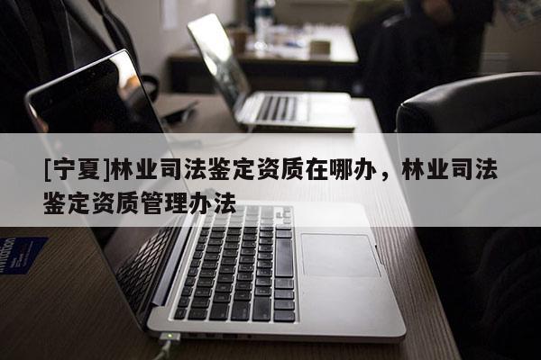 [寧夏]林業(yè)司法鑒定資質(zhì)在哪辦，林業(yè)司法鑒定資質(zhì)管理辦法