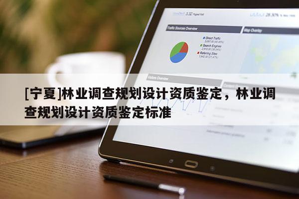 [寧夏]林業(yè)調(diào)查規(guī)劃設計資質(zhì)鑒定，林業(yè)調(diào)查規(guī)劃設計資質(zhì)鑒定標準