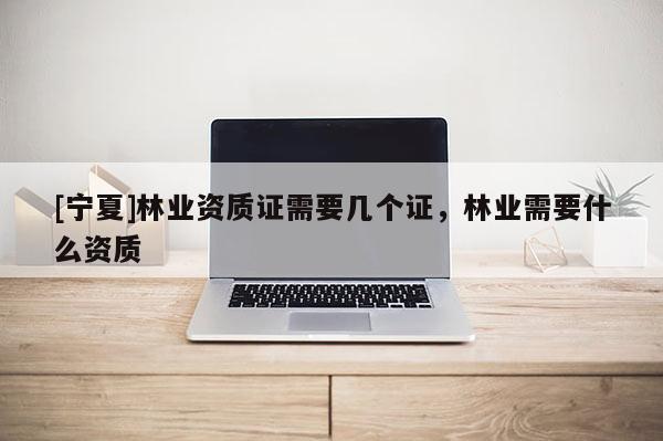 [寧夏]林業(yè)資質證需要幾個證，林業(yè)需要什么資質