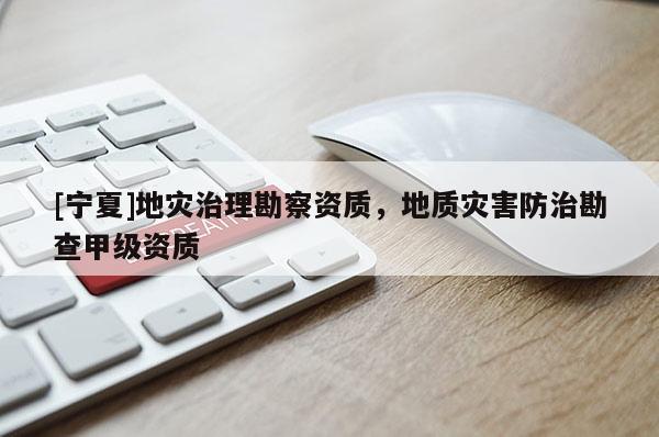 [寧夏]地災(zāi)治理勘察資質(zhì)，地質(zhì)災(zāi)害防治勘查甲級資質(zhì)