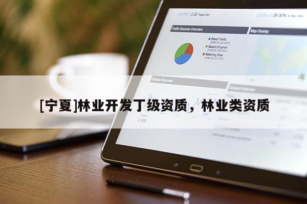 [寧夏]林業(yè)開發(fā)丁級(jí)資質(zhì)，林業(yè)類資質(zhì)