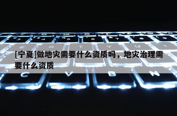 [寧夏]做地災(zāi)需要什么資質(zhì)嗎，地災(zāi)治理需要什么資質(zhì)