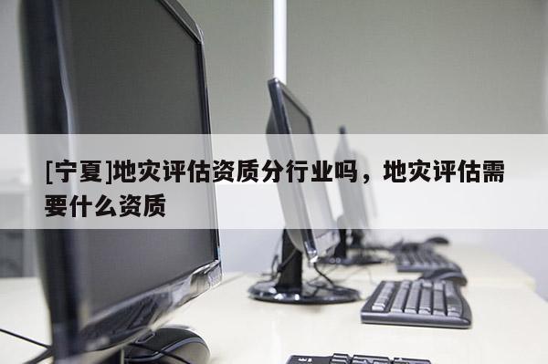 [寧夏]地災評估資質分行業(yè)嗎，地災評估需要什么資質